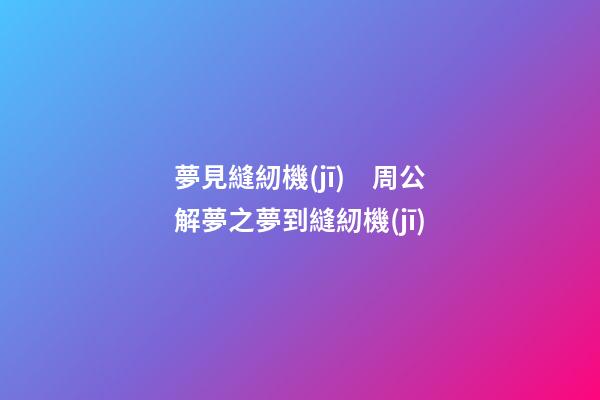 夢見縫紉機(jī)　周公解夢之夢到縫紉機(jī)